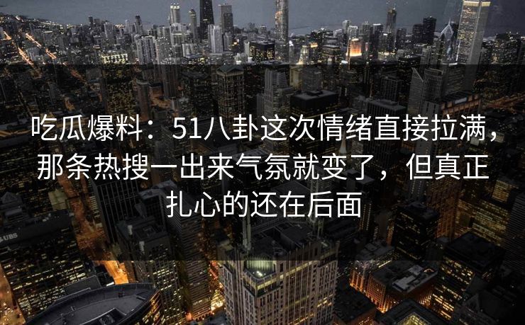 吃瓜爆料：51八卦这次情绪直接拉满，那条热搜一出来气氛就变了，但真正扎心的还在后面