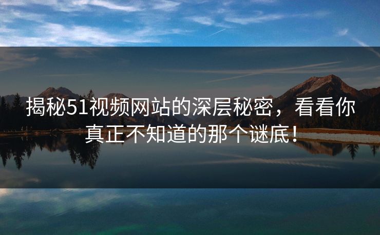 揭秘51视频网站的深层秘密，看看你真正不知道的那个谜底！
