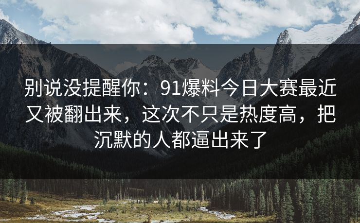 别说没提醒你：91爆料今日大赛最近又被翻出来，这次不只是热度高，把沉默的人都逼出来了