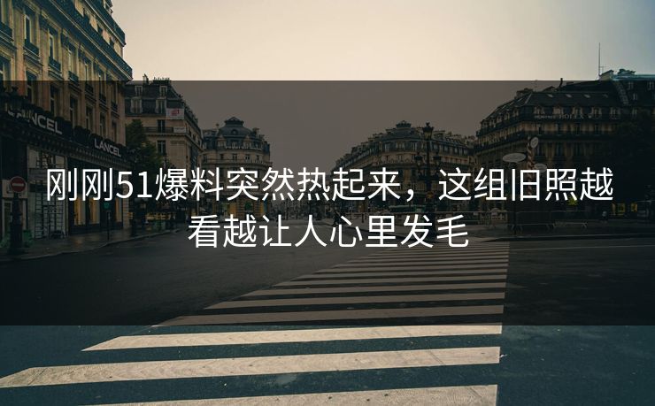 刚刚51爆料突然热起来，这组旧照越看越让人心里发毛