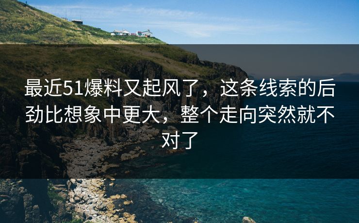 最近51爆料又起风了，这条线索的后劲比想象中更大，整个走向突然就不对了