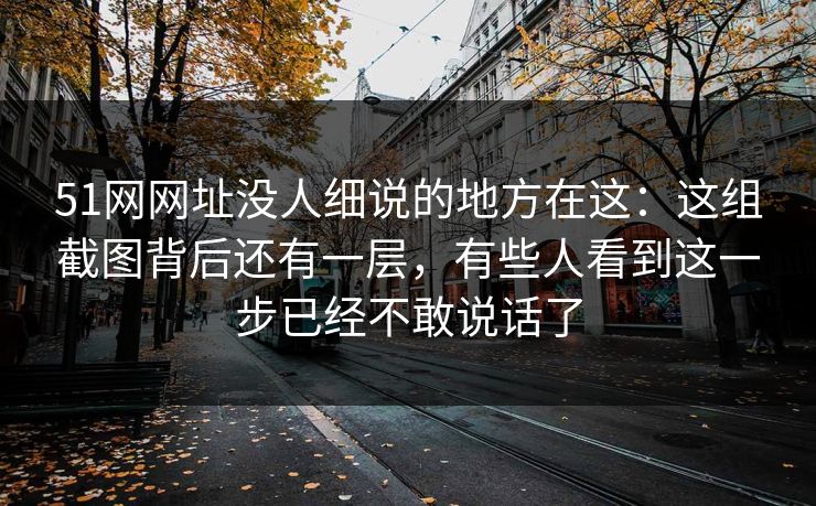 51网网址没人细说的地方在这：这组截图背后还有一层，有些人看到这一步已经不敢说话了