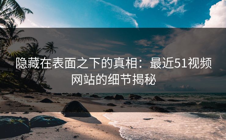 隐藏在表面之下的真相：最近51视频网站的细节揭秘