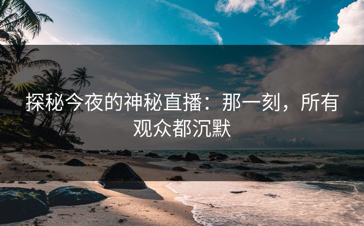 探秘今夜的神秘直播:那一刻,所有观众都沉默 探秘今夜的神秘直播:那一刻,所有观众都沉默