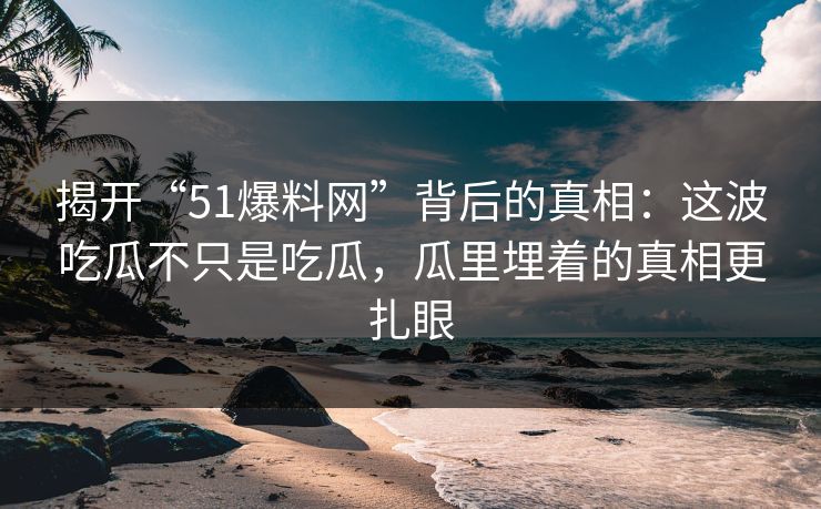 揭开“51爆料网”背后的真相：这波吃瓜不只是吃瓜，瓜里埋着的真相更扎眼