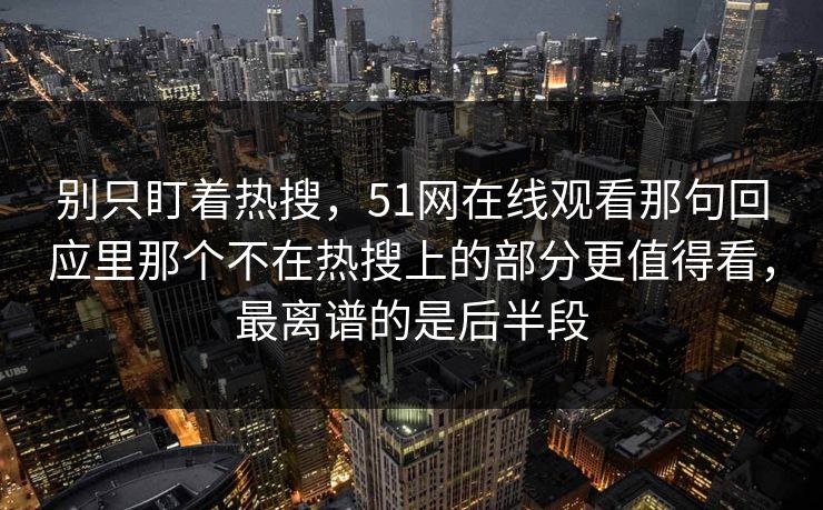 别只盯着热搜，51网在线观看那句回应里那个不在热搜上的部分更值得看，最离谱的是后半段
