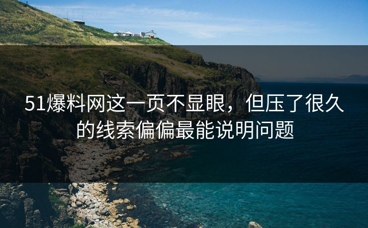 51爆料网这一页不显眼，但压了很久的线索偏偏最能说明问题
