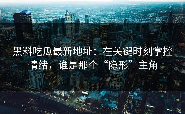 黑料吃瓜最新地址：在关键时刻掌控情绪，谁是那个“隐形”主角