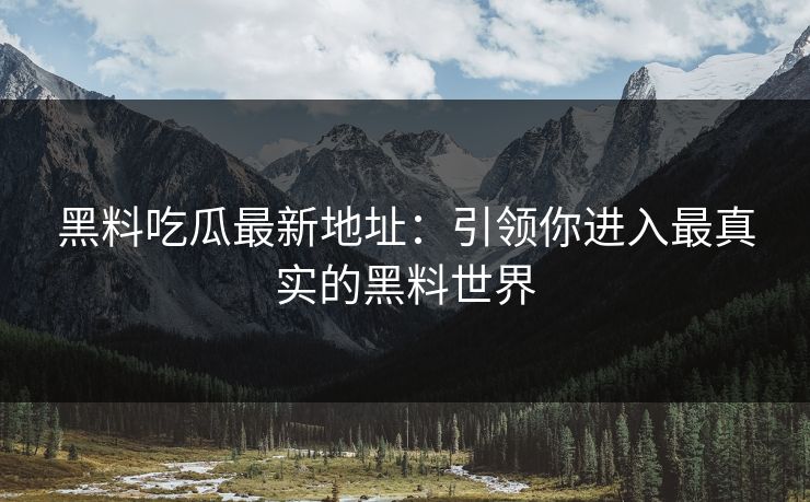 黑料吃瓜最新地址:引领你进入最真实的黑料世界 黑料吃瓜最新地址:引领你进入最真实的黑料世界